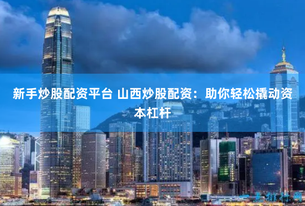 新手炒股配资平台 山西炒股配资：助你轻松撬动资本杠杆