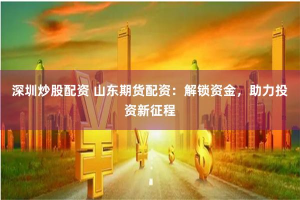 深圳炒股配资 山东期货配资：解锁资金，助力投资新征程