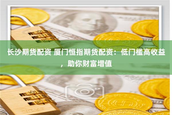 长沙期货配资 厦门恒指期货配资：低门槛高收益，助你财富增值