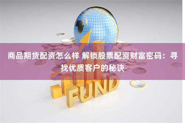 商品期货配资怎么样 解锁股票配资财富密码：寻找优质客户的秘诀