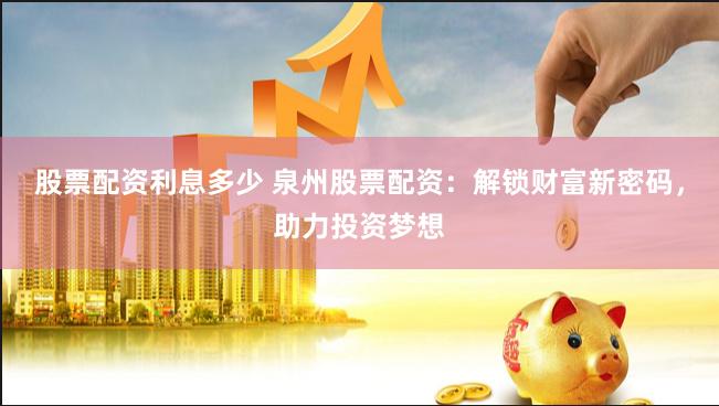 股票配资利息多少 泉州股票配资：解锁财富新密码，助力投资梦想