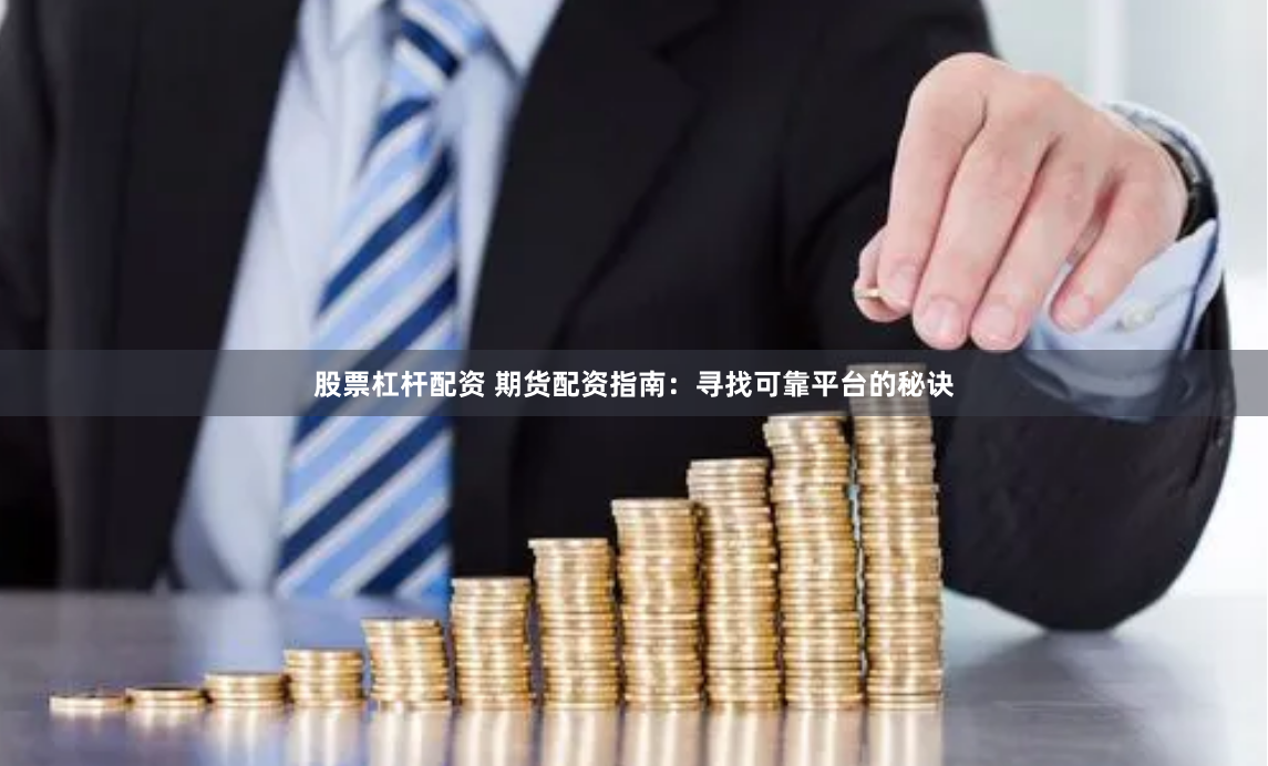 股票杠杆配资 期货配资指南：寻找可靠平台的秘诀