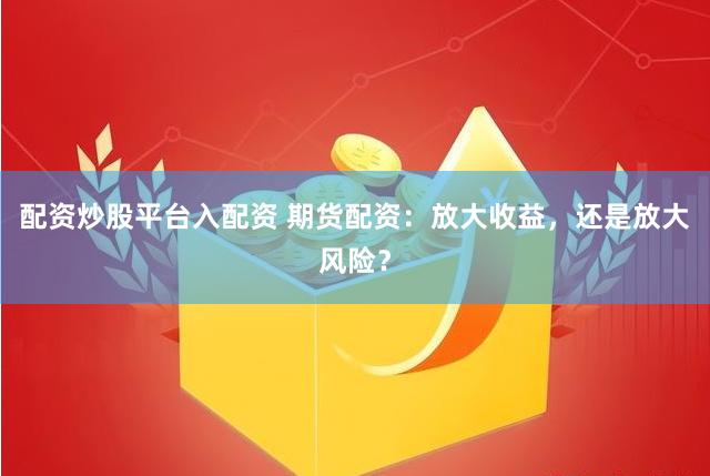 配资炒股平台入配资 期货配资：放大收益，还是放大风险？
