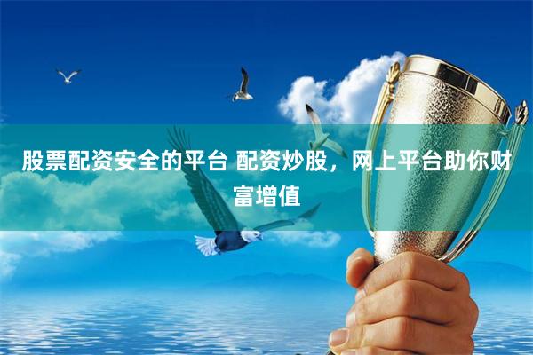 股票配资安全的平台 配资炒股，网上平台助你财富增值