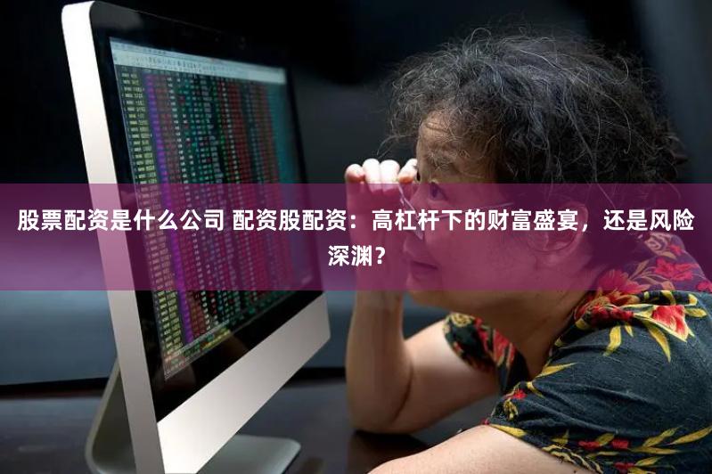 股票配资是什么公司 配资股配资：高杠杆下的财富盛宴，还是风险深渊？