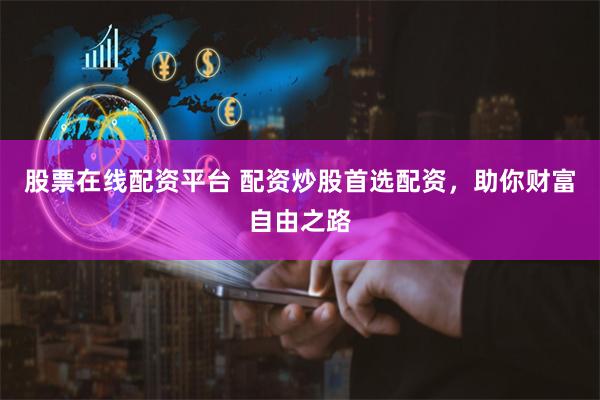 股票在线配资平台 配资炒股首选配资，助你财富自由之路