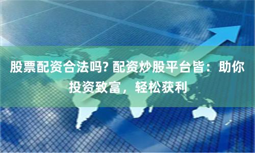 股票配资合法吗? 配资炒股平台皆：助你投资致富，轻松获利