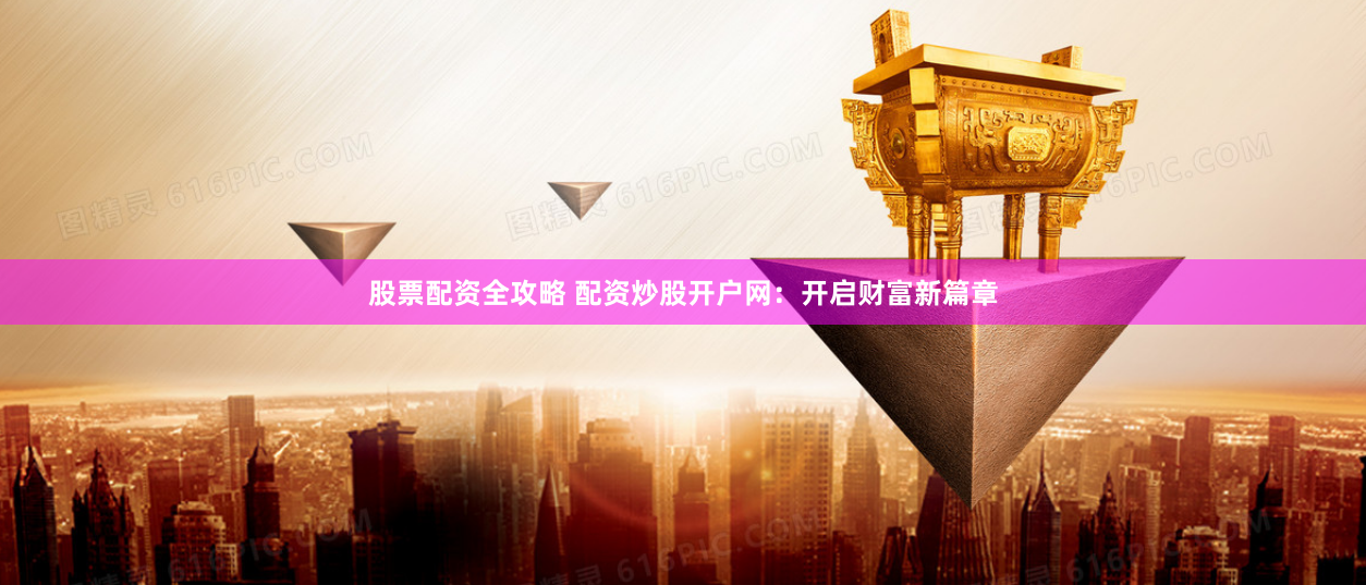 股票配资全攻略 配资炒股开户网：开启财富新篇章