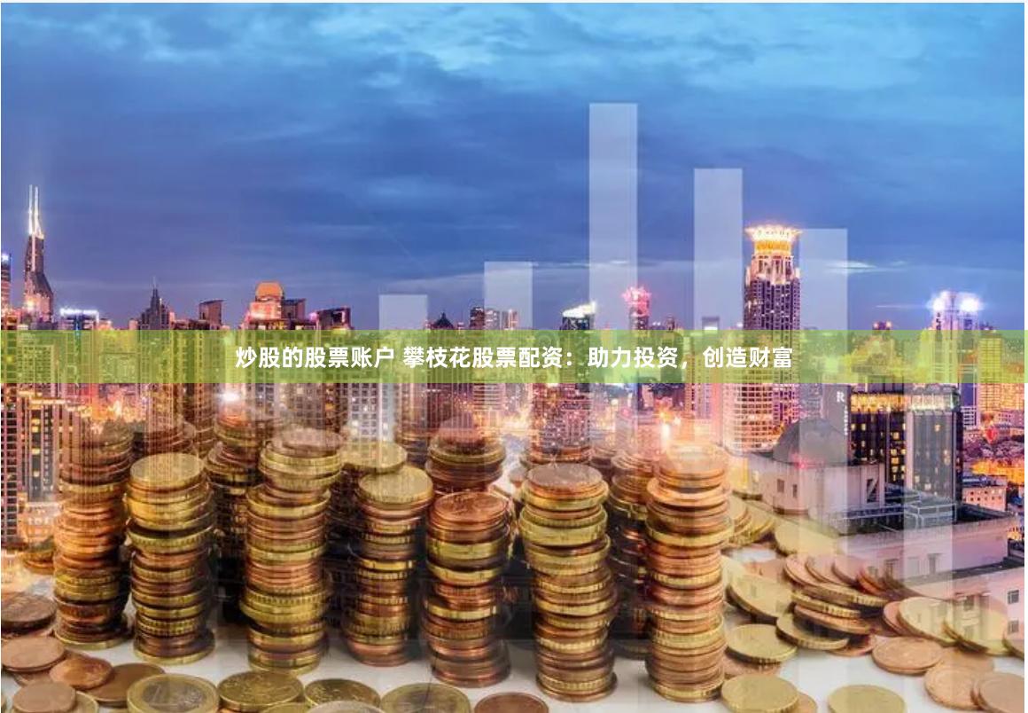 炒股的股票账户 攀枝花股票配资：助力投资，创造财富