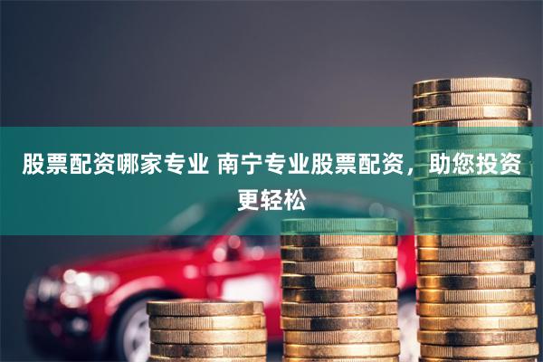 股票配资哪家专业 南宁专业股票配资，助您投资更轻松