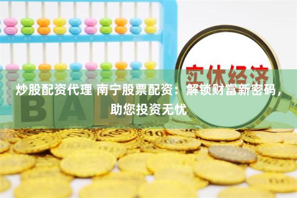 炒股配资代理 南宁股票配资：解锁财富新密码，助您投资无忧
