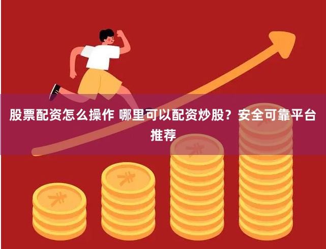 股票配资怎么操作 哪里可以配资炒股？安全可靠平台推荐
