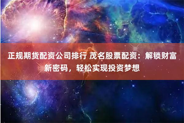 正规期货配资公司排行 茂名股票配资：解锁财富新密码，轻松实现投资梦想