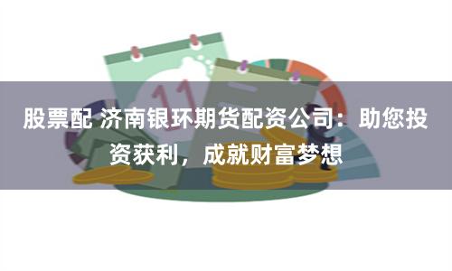 股票配 济南银环期货配资公司：助您投资获利，成就财富梦想