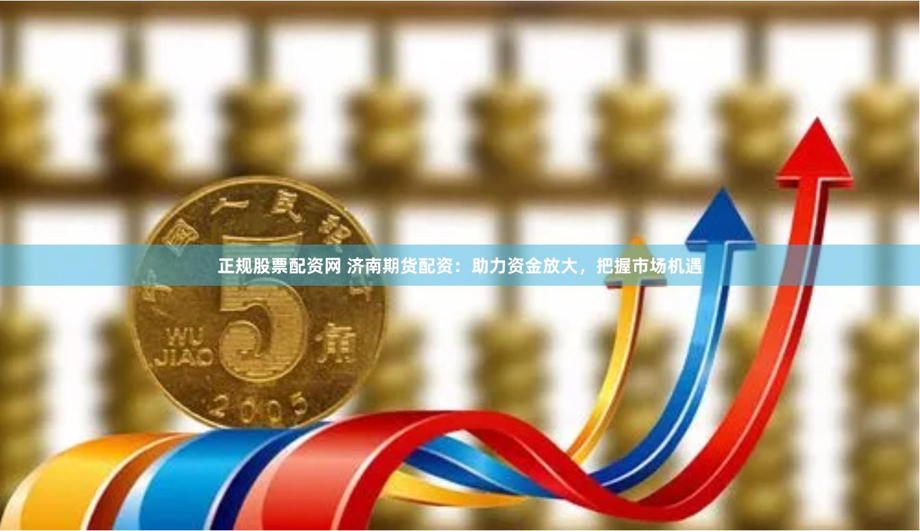 正规股票配资网 济南期货配资：助力资金放大，把握市场机遇