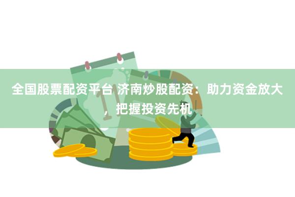 全国股票配资平台 济南炒股配资：助力资金放大，把握投资先机