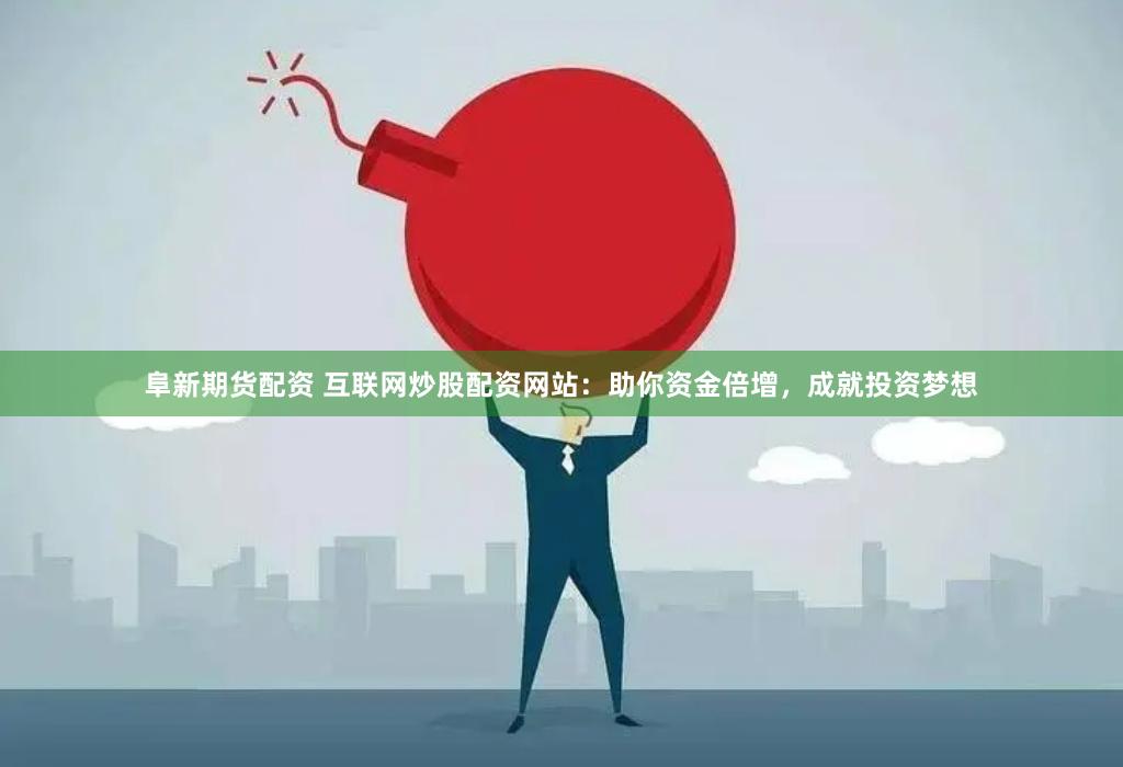 阜新期货配资 互联网炒股配资网站：助你资金倍增，成就投资梦想
