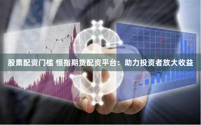 股票配资门槛 恒指期货配资平台：助力投资者放大收益