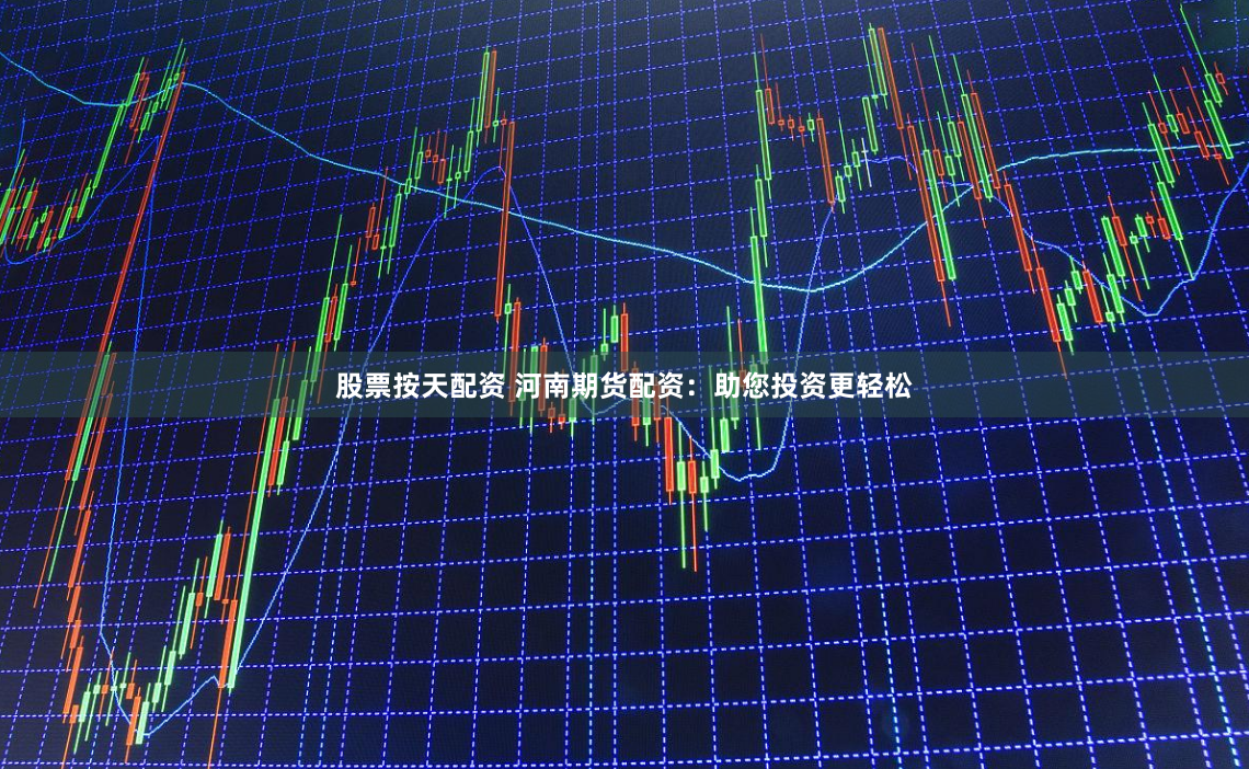股票按天配资 河南期货配资：助您投资更轻松