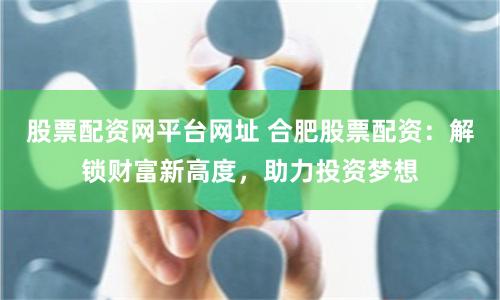 股票配资网平台网址 合肥股票配资：解锁财富新高度，助力投资梦想