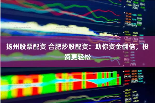 扬州股票配资 合肥炒股配资：助你资金翻倍，投资更轻松