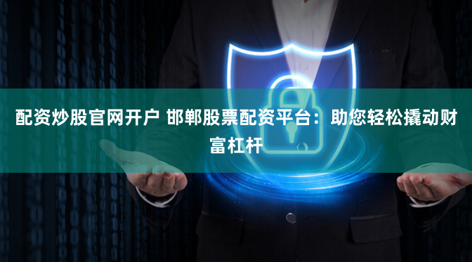 配资炒股官网开户 邯郸股票配资平台：助您轻松撬动财富杠杆