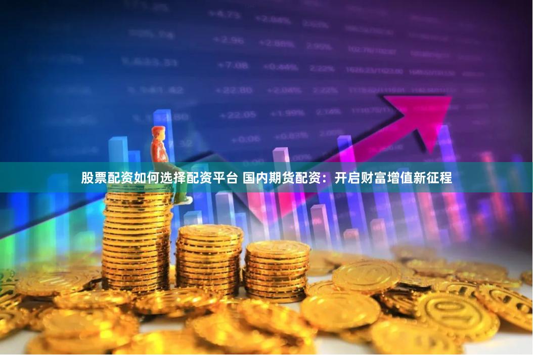 股票配资如何选择配资平台 国内期货配资：开启财富增值新征程