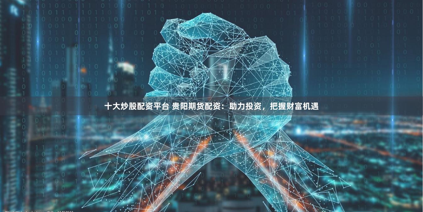 十大炒股配资平台 贵阳期货配资：助力投资，把握财富机遇