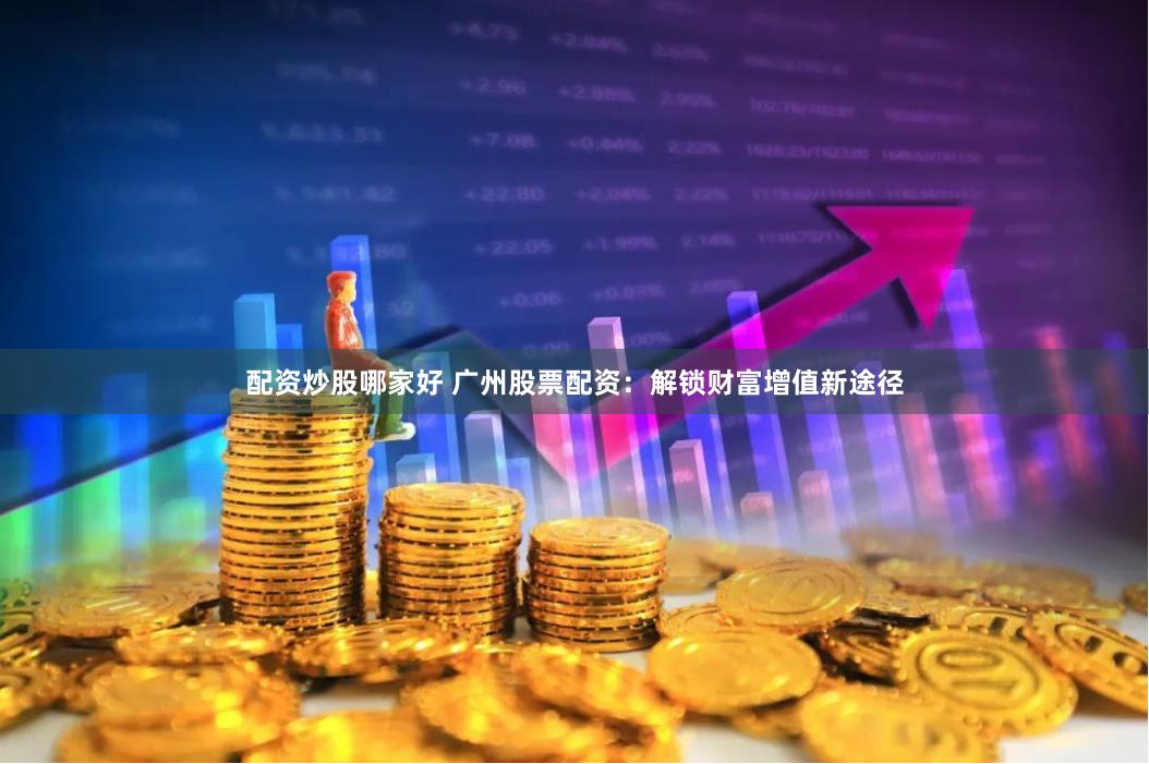配资炒股哪家好 广州股票配资：解锁财富增值新途径