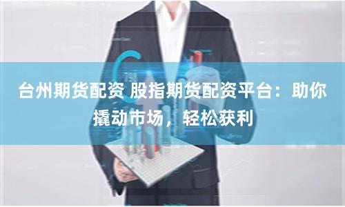 台州期货配资 股指期货配资平台：助你撬动市场，轻松获利