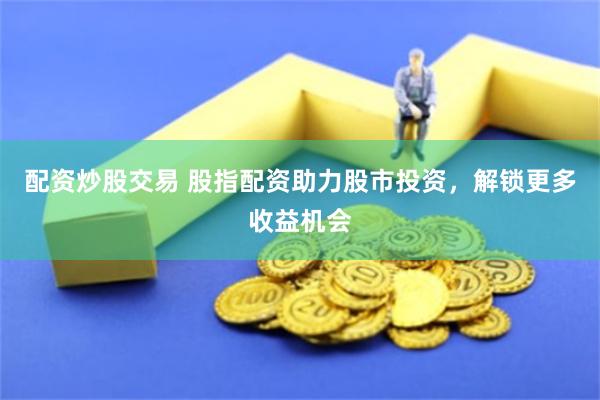 配资炒股交易 股指配资助力股市投资，解锁更多收益机会