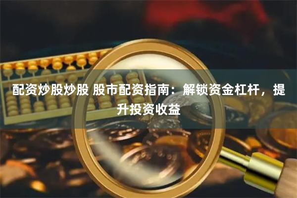 配资炒股炒股 股市配资指南：解锁资金杠杆，提升投资收益