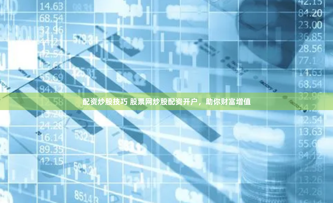 配资炒股技巧 股票网炒股配资开户，助你财富增值