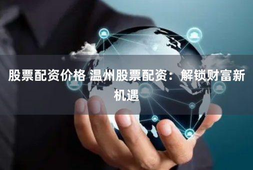 股票配资价格 温州股票配资：解锁财富新机遇