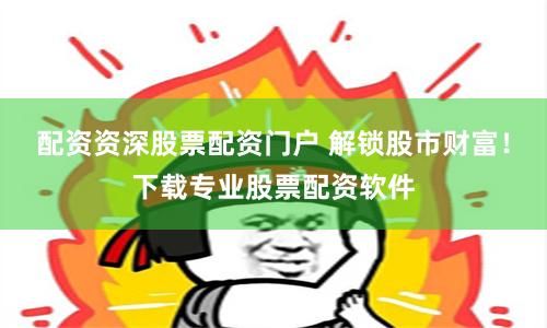 配资资深股票配资门户 解锁股市财富！下载专业股票配资软件