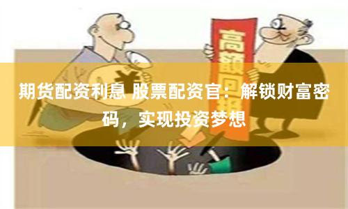 期货配资利息 股票配资官：解锁财富密码，实现投资梦想