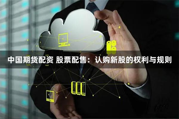 中国期货配资 股票配售：认购新股的权利与规则