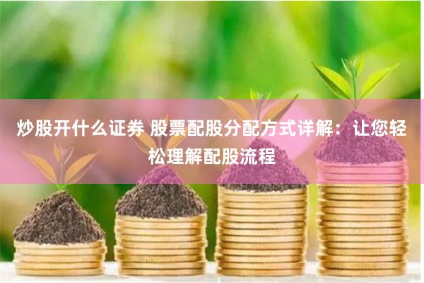 炒股开什么证券 股票配股分配方式详解：让您轻松理解配股流程