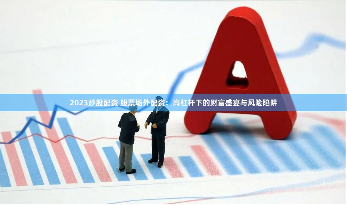 2023炒股配资 股票场外配资：高杠杆下的财富盛宴与风险陷阱