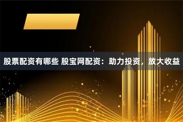 股票配资有哪些 股宝网配资：助力投资，放大收益
