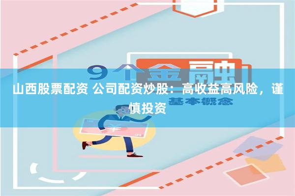 山西股票配资 公司配资炒股：高收益高风险，谨慎投资