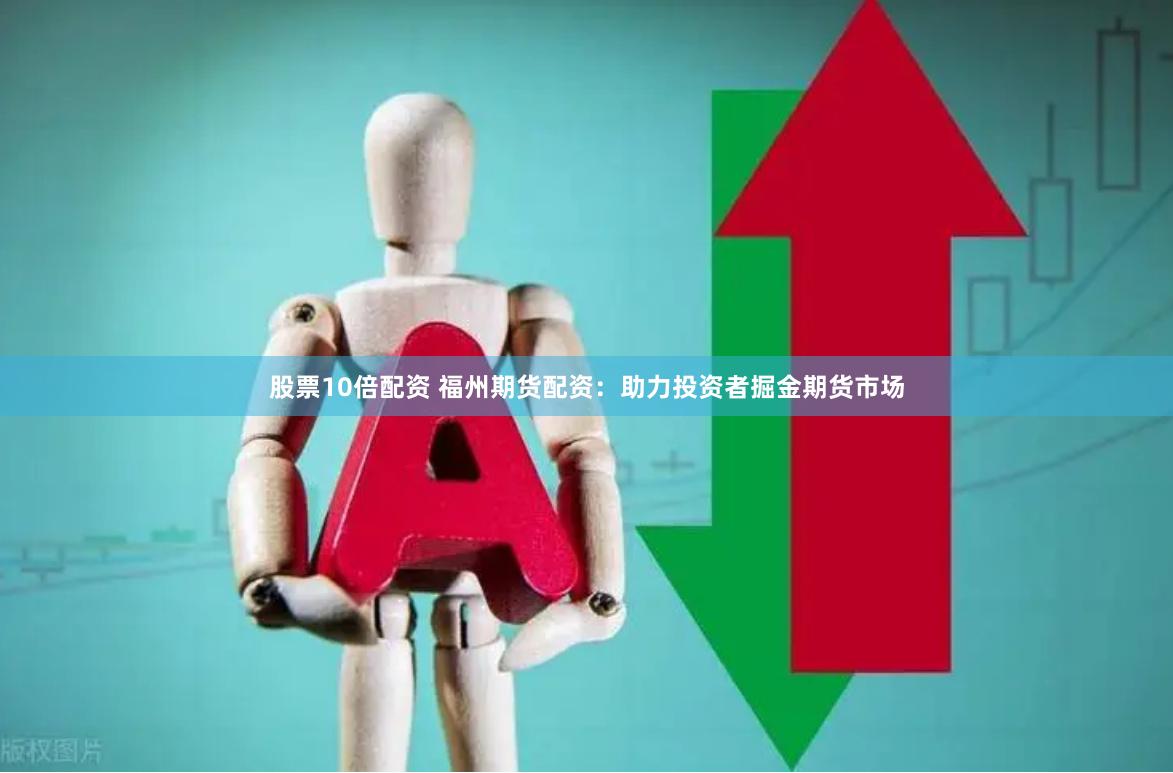 股票10倍配资 福州期货配资：助力投资者掘金期货市场