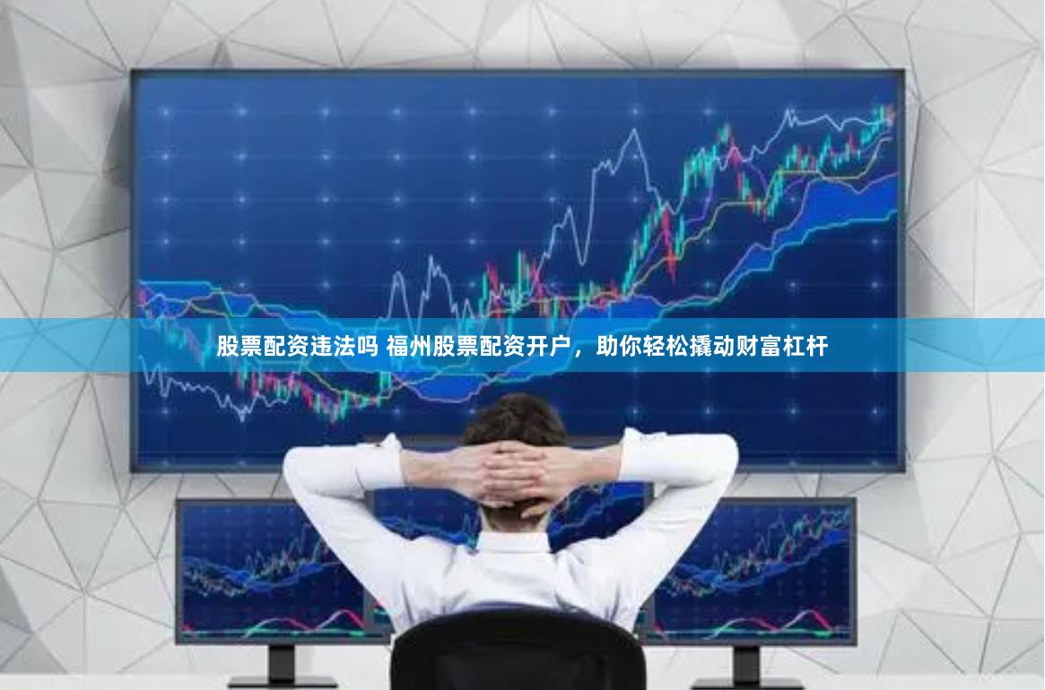 股票配资违法吗 福州股票配资开户，助你轻松撬动财富杠杆
