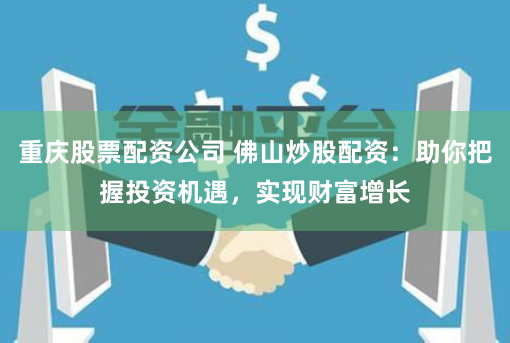 重庆股票配资公司 佛山炒股配资：助你把握投资机遇，实现财富增长