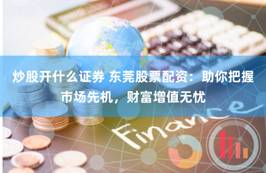 炒股开什么证券 东莞股票配资：助你把握市场先机，财富增值无忧
