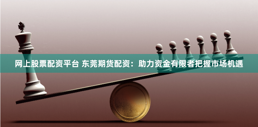 网上股票配资平台 东莞期货配资：助力资金有限者把握市场机遇