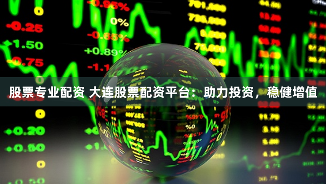 股票专业配资 大连股票配资平台：助力投资，稳健增值