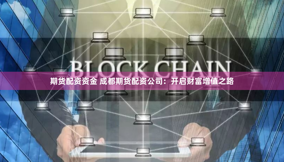期货配资资金 成都期货配资公司：开启财富增值之路