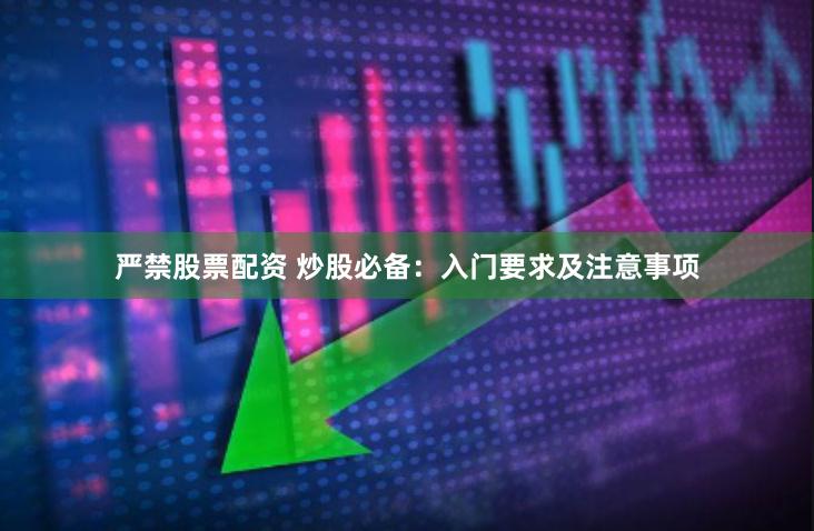 严禁股票配资 炒股必备：入门要求及注意事项