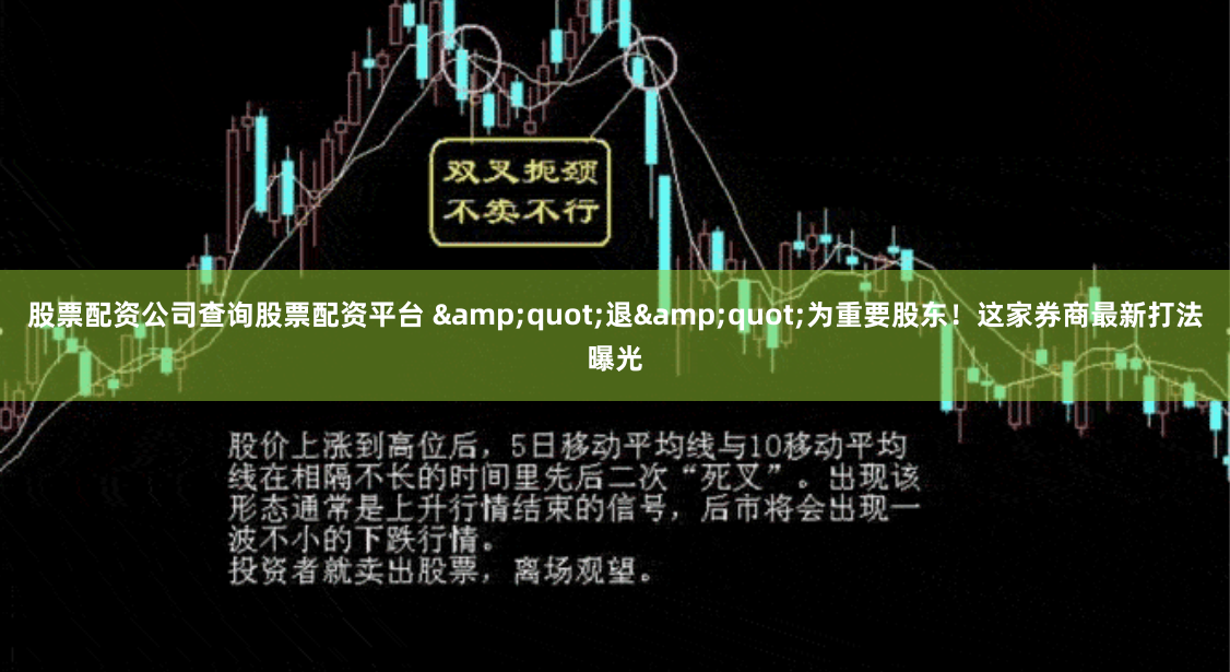 股票配资公司查询股票配资平台 &quot;退&quot;为重要股东！这家券商最新打法曝光